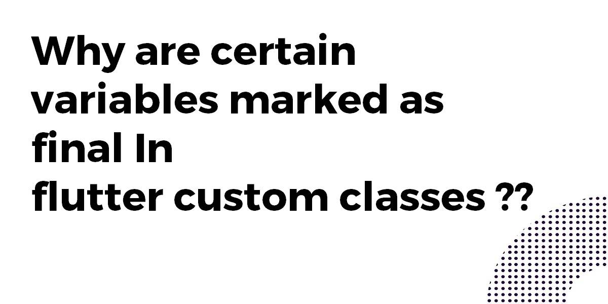 Why are certain variables marked as final in flutter custom classes